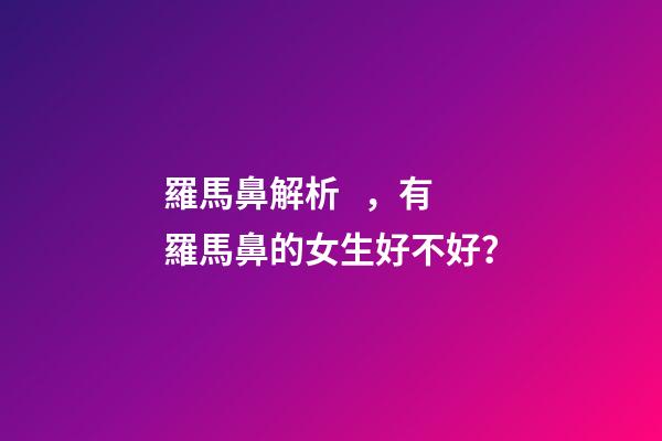 羅馬鼻解析，有羅馬鼻的女生好不好？